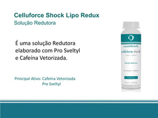 Celluforce Shock Lipo Redux
Solução Redutora


É uma solução Redutora
elaborado com Pro Sveltyl
e Cafeína Vetorizada.


Principal Ativo: Cafeína Vetorizada
                 Pro Sveltyl
 