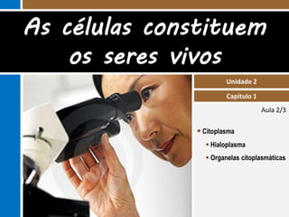 As células constituem 
Aula 2/3 
Unidade 2 
Capítulo 1 
os seres vivos 
 Citoplasma 
 Hialoplasma 
 Organelas citoplasmáticas 
 