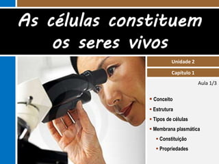 As células constituem 
Aula 1/3 
Unidade 2 
Capítulo 1 
os seres vivos 
 Conceito 
 Estrutura 
 Tipos de células 
 Membrana plasmática 
 Constituição 
 Propriedades 
 