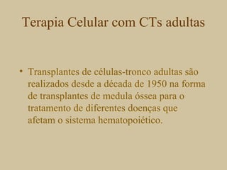 Terapia Celular com CTs adultas
• Transplantes de células-tronco adultas são
realizados desde a década de 1950 na forma
de transplantes de medula óssea para o
tratamento de diferentes doenças que
afetam o sistema hematopoiético.
 