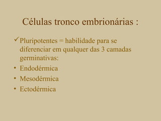 Células tronco embrionárias :
Pluripotentes = habilidade para se
diferenciar em qualquer das 3 camadas
germinativas:
• Endodérmica
• Mesodérmica
• Ectodérmica
 