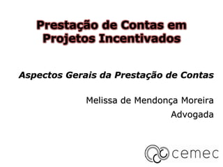 Prestação de Contas em
    Projetos Incentivados


Aspectos Gerais da Prestação de Contas

             Melissa de Mendonça Moreira
                              Advogada
 
