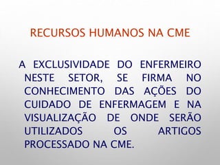 RECURSOS HUMANOS NA CME
A EXCLUSIVIDADE DO ENFERMEIRO
NESTE SETOR, SE FIRMA NO
CONHECIMENTO DAS AÇÕES DO
CUIDADO DE ENFERMAGEM E NA
VISUALIZAÇÃO DE ONDE SERÃO
UTILIZADOS OS ARTIGOS
PROCESSADO NA CME.
 