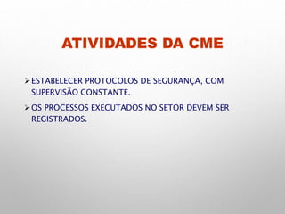 ATIVIDADES DA CME
ESTABELECER PROTOCOLOS DE SEGURANÇA, COM
SUPERVISÃO CONSTANTE.
OS PROCESSOS EXECUTADOS NO SETOR DEVEM SER
REGISTRADOS.
 