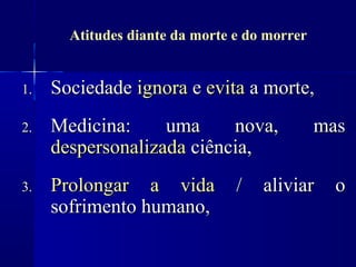 Atitudes diante da morte e do morrer


1.   Sociedade ignora e evita a morte,
2.   Medicina:     uma     nova,              mas
     despersonalizada ciência,
3.   Prolongar a vida           /   aliviar     o
     sofrimento humano,
 