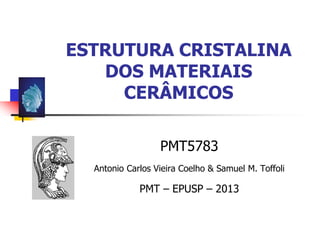 ESTRUTURA CRISTALINA
DOS MATERIAIS
CERÂMICOS
PMT5783
Antonio Carlos Vieira Coelho & Samuel M. Toffoli
PMT – EPUSP – 2013
 