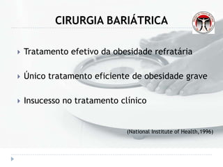 CIRURGIA BARIÁTRICA
 Tratamento efetivo da obesidade refratária
 Único tratamento eficiente de obesidade grave
 Insucesso no tratamento clínico
(National Institute of Health,1996)
 