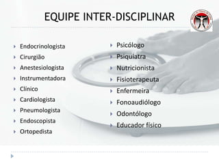  Endocrinologista
 Cirurgião
 Anestesiologista
 Instrumentadora
 Clínico
 Cardiologista
 Pneumologista
 Endoscopista
 Ortopedista
 Psicólogo
 Psiquiatra
 Nutricionista
 Fisioterapeuta
 Enfermeira
 Fonoaudiólogo
 Odontólogo
 Educador físico
EQUIPE INTER-DISCIPLINAR
 
