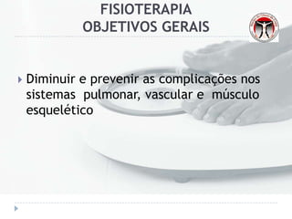 FISIOTERAPIA
OBJETIVOS GERAIS
 Diminuir e prevenir as complicações nos
sistemas pulmonar, vascular e músculo
esquelético
 