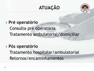 ATUAÇÃO
 Pré operatório
Consulta pré operatória
Tratamento ambulatorial/domiciliar
 Pós operatório
Tratamento hospitalar/ambulatorial
Retornos/encaminhamentos
 