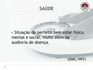 SAÚDE
 Situação de perfeito bem estar físico,
mental e social, muito além da
ausência de doença.
(OMS,1997)
 