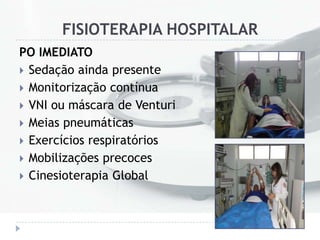 FISIOTERAPIA HOSPITALAR
PO IMEDIATO
 Sedação ainda presente
 Monitorização contínua
 VNI ou máscara de Venturi
 Meias pneumáticas
 Exercícios respiratórios
 Mobilizações precoces
 Cinesioterapia Global
 