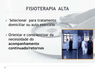 FISIOTERAPIA ALTA
 Selecionar para tratamento
domiciliar ou auto exercício
 Orientar e conscientizar da
necessidade do
acompanhamento
continuado/retornos
 