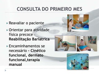 CONSULTA DO PRIMEIRO MES
Reavaliar o paciente
Orientar para atividade
física precoce –
Reabilitação Bariatrica
Encaminhamentos se
necessário – Cinético
funcional, dermato
funcional,terapia
manual
 