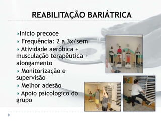 REABILITAÇÃO BARIÁTRICA
Inicio precoce
Frequência: 2 a 3x/sem
Atividade aeróbica +
musculação terapêutica +
alongamento
Monitorização e
supervisão
Melhor adesão
Apoio psicologico do
grupo
 