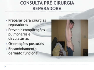 CONSULTA PRÉ CIRURGIA
REPARADORA
 Preparar para cirurgias
reparadoras
 Prevenir complicações
pulmonares e
circulatórias
 Orientações posturais
 Encaminhamento
dermato funcional
 