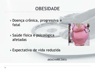 OBESIDADE
Doença crônica, progressiva e
fatal
Saúde física e psicológica
afetadas
Expectativa de vida reduzida
(BOUCHARD,2003)
 