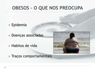 OBESOS – O QUE NOS PREOCUPA
 Epidemia
 Doenças associadas
 Habitos de vida
 Traços comportamentais
 