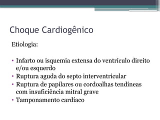 Choque Cardiogênico
Etiologia:
• Infarto ou isquemia extensa do ventrículo direito
e/ou esquerdo
• Ruptura aguda do septo interventricular
• Ruptura de papilares ou cordoalhas tendíneas
com insuficiência mitral grave
• Tamponamento cardíaco
 