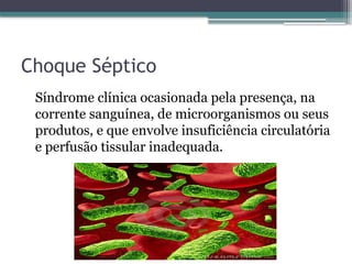 Choque Séptico
Síndrome clínica ocasionada pela presença, na
corrente sanguínea, de microorganismos ou seus
produtos, e que envolve insuficiência circulatória
e perfusão tissular inadequada.
 