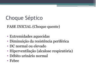 Choque Séptico
FASE INICIAL (Choque quente)
• Extremidades aquecidas
• Diminuição da resistência periférica
• DC normal ou elevado
• Hiperventilação (alcalose respiratória)
• Débito urinário normal
• Febre
 