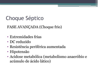 Choque Séptico
FASE AVANÇADA (Choque frio)
• Extremidades frias
• DC reduzido
• Resistência periférica aumentada
• Hipotensão
• Acidose metabólica (metabolismo anaeróbio e
acúmulo de ácido lático)
 