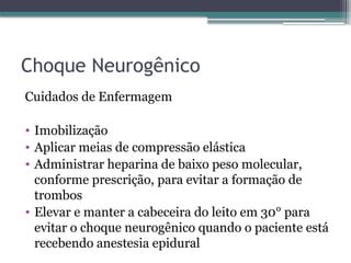 Choque Neurogênico
Cuidados de Enfermagem
• Imobilização
• Aplicar meias de compressão elástica
• Administrar heparina de baixo peso molecular,
conforme prescrição, para evitar a formação de
trombos
• Elevar e manter a cabeceira do leito em 30° para
evitar o choque neurogênico quando o paciente está
recebendo anestesia epidural
 