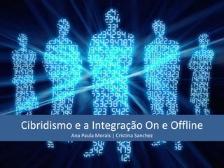 Cibridismo e a Integração On e Offline
          Ana Paula Morais | Cristina Sanchez
 