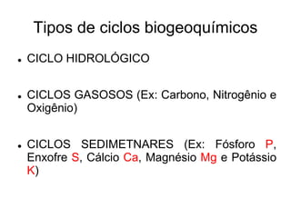 Tipos de ciclos biogeoquímicos
 CICLO HIDROLÓGICO
 CICLOS GASOSOS (Ex: Carbono, Nitrogênio e
Oxigênio)
 CICLOS SEDIMETNARES (Ex: Fósforo P,
Enxofre S, Cálcio Ca, Magnésio Mg e Potássio
K)
 