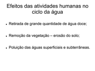 Efeitos das atividades humanas no
ciclo da água
 Retirada de grande quantidade de água doce;
 Remoção da vegetação – erosão do solo;
 Poluição das águas superficiais e subterrâneas.
 