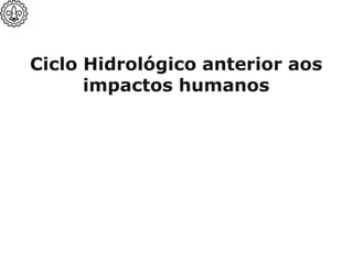 Ciclo Hidrológico anterior aos
impactos humanos
 