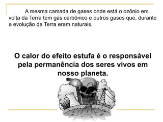 Silvia Del Ciel
A mesma camada de gases onde está o ozônio em
volta da Terra tem gás carbônico e outros gases que, durante
a evolução da Terra eram naturais.
O calor do efeito estufa é o responsável
pela permanência dos seres vivos em
nosso planeta.
 