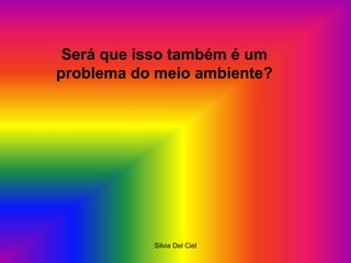 Silvia Del Ciel
Será que isso também é um
problema do meio ambiente?
 