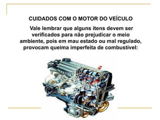 Silvia Del Ciel
CUIDADOS COM O MOTOR DO VEÍCULO
Vale lembrar que alguns itens devem ser
verificados para não prejudicar o meio
ambiente, pois em mau estado ou mal regulado,
provocam queima imperfeita de combustível:
 
