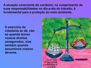 Silvia Del Ciel
A atuação consciente do condutor, no cumprimento de
suas responsabilidades no dia-a-dia do trânsito, é
fundamental para a proteção do meio ambiente.
O exercício da
cidadania se dá, não
só quando temos
nossos direitos
assegurados, mas
também quando
assumimos nossos
deveres.
 