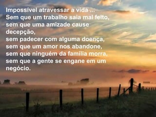 Silvia Del Ciel
Impossível atravessar a vida ...
Sem que um trabalho saia mal feito,
sem que uma amizade cause
decepção,
sem padecer com alguma doença,
sem que um amor nos abandone,
sem que ninguém da família morra,
sem que a gente se engane em um
negócio.
 