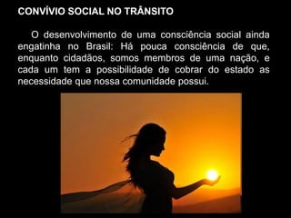 Silvia Del Ciel
CONVÍVIO SOCIAL NO TRÂNSITO
O desenvolvimento de uma consciência social ainda
engatinha no Brasil: Há pouca consciência de que,
enquanto cidadãos, somos membros de uma nação, e
cada um tem a possibilidade de cobrar do estado as
necessidade que nossa comunidade possui.
 