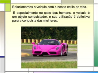 Silvia Del Ciel
Relacionamos o veiculo com o nosso estilo de vida.
E especialmente no caso dos homens, o veiculo é
um objeto conquistador, e sua utilização é definitiva
para a conquista das mulheres.
 