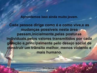 Silvia Del Ciel
Aprendemos isso ainda muito jovem.
Cada pessoa dirige como é e como vive,e as
mudanças possíveis nesta área
passam,inicialmente,pelas posturas
individuais,pelos valores transmitidos por cada
geração e,principalmente pelo desejo social de
construir um trânsito melhor, menos violento e
mais humano.
 
