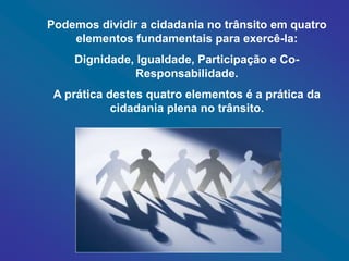 Silvia Del Ciel
Podemos dividir a cidadania no trânsito em quatro
elementos fundamentais para exercê-la:
Dignidade, Igualdade, Participação e Co-
Responsabilidade.
A prática destes quatro elementos é a prática da
cidadania plena no trânsito.
 