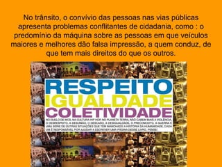 Silvia Del Ciel
No trânsito, o convívio das pessoas nas vias públicas
apresenta problemas conflitantes de cidadania, como : o
predomínio da máquina sobre as pessoas em que veículos
maiores e melhores dão falsa impressão, a quem conduz, de
que tem mais direitos do que os outros.
 
