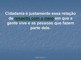 Silvia Del Ciel
Cidadania é justamente essa relação
de respeito com o meio em que a
gente vive e as pessoas que fazem
parte dele.
 