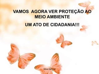 Silvia Del Ciel
VAMOS AGORA VER PROTEÇÃO AO
MEIO AMBIENTE
UM ATO DE CIDADANIA!!!
 