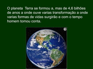 Silvia Del Ciel
O planeta Terra se formou a, mas de 4,6 bilhões
de anos a onde ouve varias transformação a onde
varias formas de vidas surgirão e com o tempo
homem tomou conta.
 