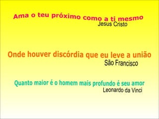 Ama o teu próximo como a ti mesmo Jesus Cristo Onde houver discórdia que eu leve a união São Francisco Quanto maior é o homem mais profundo é seu amor Leonardo da Vinci 