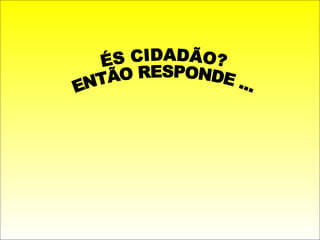 ÉS CIDADÃO? ENTÃO RESPONDE ... 