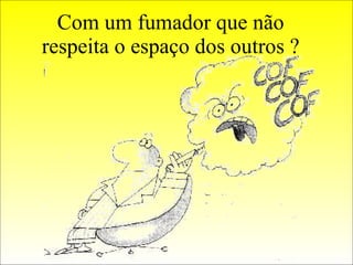 Com um fumador que não respeita o espaço dos outros ? 