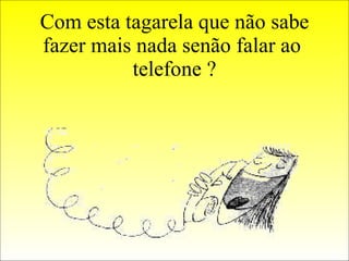 Com esta tagarela que não sabe fazer mais nada senão falar ao  telefone ? 