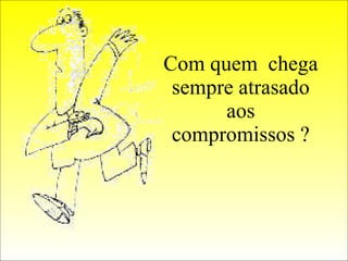 Com quem  chega sempre atrasado aos compromissos ? 