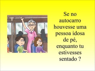 Se no autocarro houvesse uma pessoa idosa de pé, enquanto tu estivesses sentado ? 